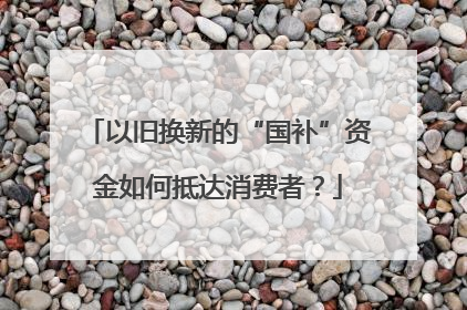 以旧换新的“国补”资金如何抵达消费者？