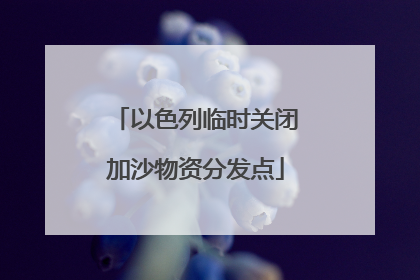 以色列临时关闭加沙物资分发点