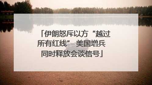 伊朗怒斥以方“越过所有红线” 美国增兵同时释放会谈信号