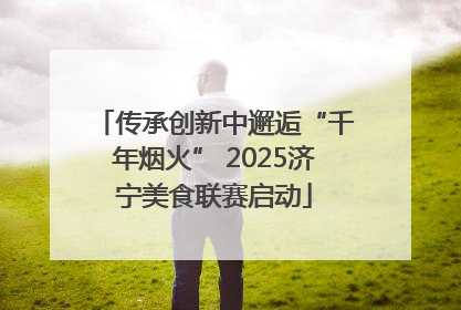 传承创新中邂逅“千年烟火” 2025济宁美食联赛启动