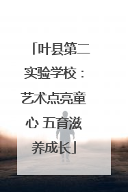 叶县第二实验学校：艺术点亮童心 五育滋养成长