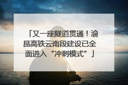 又一座隧道贯通！渝昆高铁云南段建设已全面进入“冲刺模式”