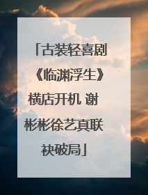 古装轻喜剧《临渊浮生》横店开机 谢彬彬徐艺真联袂破局