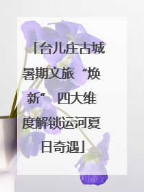 台儿庄古城暑期文旅“焕新” 四大维度解锁运河夏日奇遇