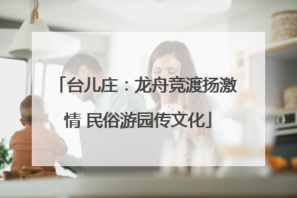 台儿庄：龙舟竞渡扬激情 民俗游园传文化