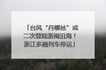 台风“丹娜丝”或二次登陆浙闽沿海！浙江多趟列车停运