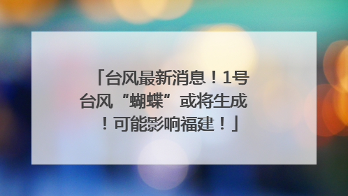 台风最新消息！1号台风“蝴蝶”或将生成！可能影响福建！