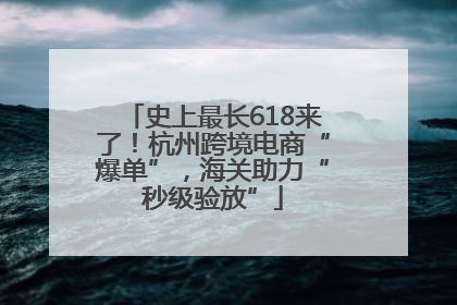 史上最长618来了！杭州跨境电商“爆单”，海关助力“秒级验放”