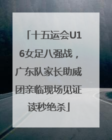 十五运会U16女足八强战，广东队家长助威团亲临现场见证读秒绝杀