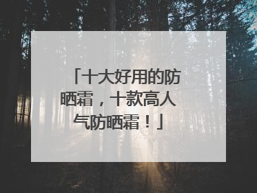 十大好用的防晒霜，十款高人气防晒霜！
