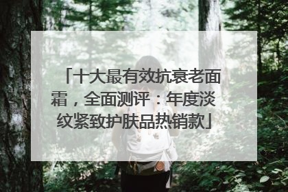 十大最有效抗衰老面霜，全面测评：年度淡纹紧致护肤品热销款