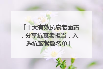 十大有效抗衰老面霜，分享抗衰老担当，入选抗皱紧致名单