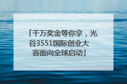 千万奖金等你拿，光谷3551国际创业大赛面向全球启动