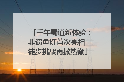 千年蜀道新体验：非遗鱼灯首次亮相 徒步挑战再掀热潮