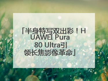 半身特写双出彩！HUAWEI Pura 80 Ultra引领长焦影像革命