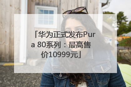 华为正式发布Pura 80系列：最高售价10999元