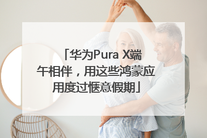 华为Pura X端午相伴，用这些鸿蒙应用度过惬意假期