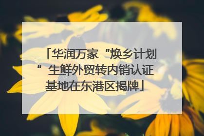 华润万家“焕乡计划”生鲜外贸转内销认证基地在东港区揭牌