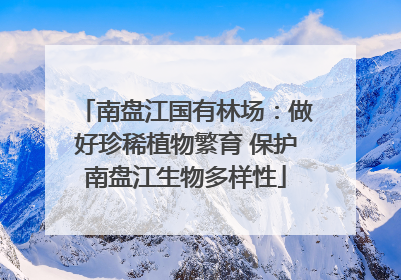南盘江国有林场：做好珍稀植物繁育 保护南盘江生物多样性