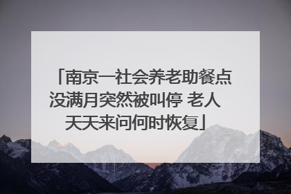 南京一社会养老助餐点没满月突然被叫停 老人天天来问何时恢复