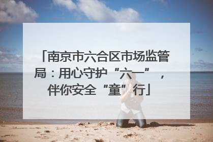 南京市六合区市场监管局：用心守护“六一”，伴你安全“童”行