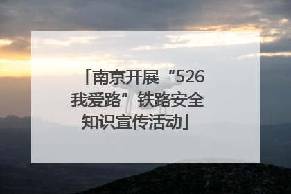 南京开展“526 我爱路”铁路安全知识宣传活动