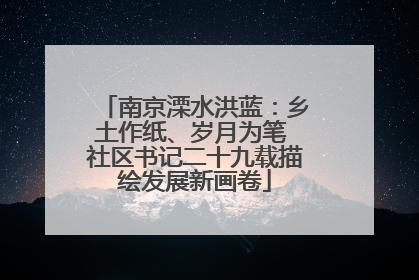南京溧水洪蓝：乡土作纸、岁月为笔 社区书记二十九载描绘发展新画卷