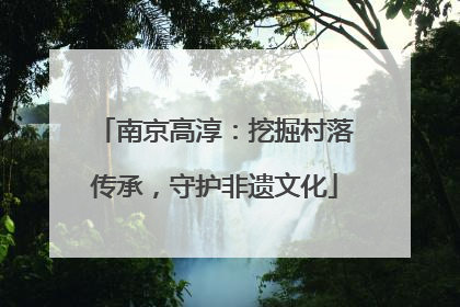 南京高淳：挖掘村落传承，守护非遗文化