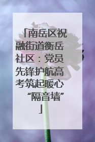 南岳区祝融街道衡岳社区：党员先锋护航高考筑起暖心“隔音墙”