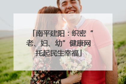 南平建阳：织密“老、妇、幼”健康网托起民生幸福