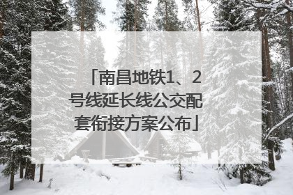南昌地铁1、2号线延长线公交配套衔接方案公布