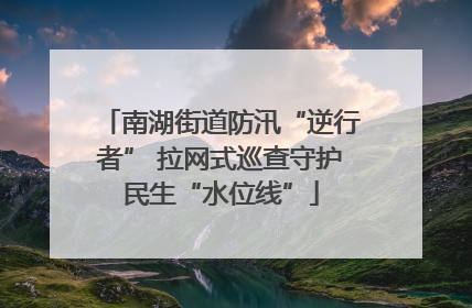南湖街道防汛“逆行者” 拉网式巡查守护民生“水位线”