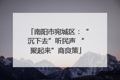 南阳市宛城区：“沉下去”听民声 “聚起来”商良策