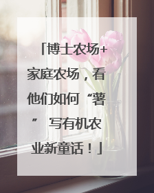 博士农场+家庭农场，看他们如何“薯” 写有机农业新童话！