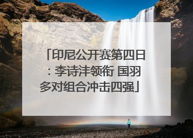 印尼公开赛第四日：李诗沣领衔 国羽多对组合冲击四强