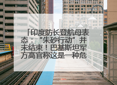 印度防长登航母表态：“朱砂行动”并未结束！巴基斯坦军方高官称这是一种危险的状况……