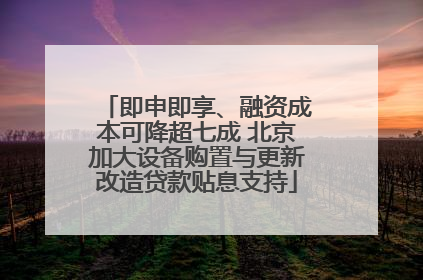 即申即享、融资成本可降超七成 北京加大设备购置与更新改造贷款贴息支持