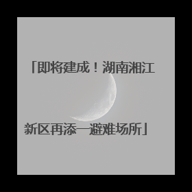 即将建成！湖南湘江新区再添一避难场所