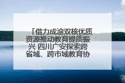 借力成渝双核优质资源推动教育提质振兴 四川广安探索跨省域、跨市域教育协同发展新路径