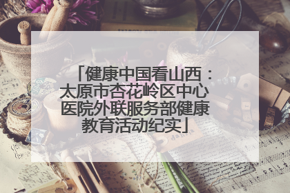 健康中国看山西：太原市杏花岭区中心医院外联服务部健康教育活动纪实
