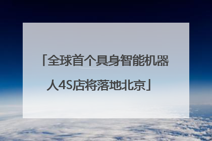 全球首个具身智能机器人4S店将落地北京