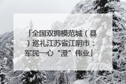 全国双拥模范城（县）巡礼江苏省江阴市：军民一心“澄”伟业