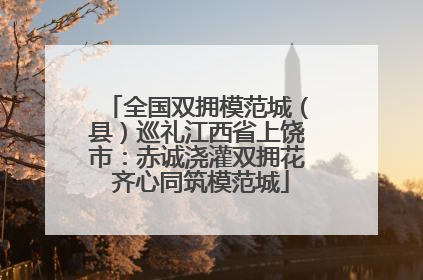 全国双拥模范城（县）巡礼江西省上饶市：赤诚浇灌双拥花 齐心同筑模范城