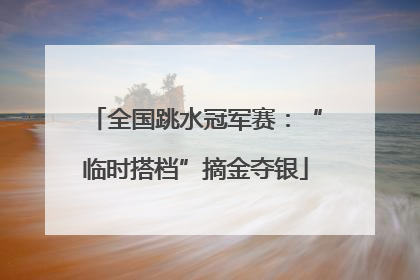全国跳水冠军赛：“临时搭档”摘金夺银