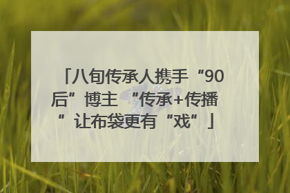 八旬传承人携手“90后”博主 “传承+传播”让布袋更有“戏”