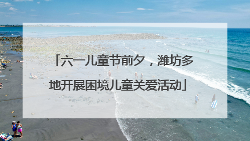 六一儿童节前夕，潍坊多地开展困境儿童关爱活动
