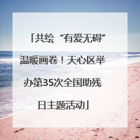 共绘“有爱无碍”温暖画卷！天心区举办第35次全国助残日主题活动