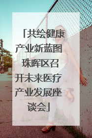 共绘健康产业新蓝图 珠晖区召开未来医疗产业发展座谈会