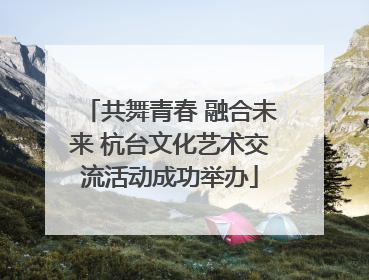 共舞青春 融合未来 杭台文化艺术交流活动成功举办