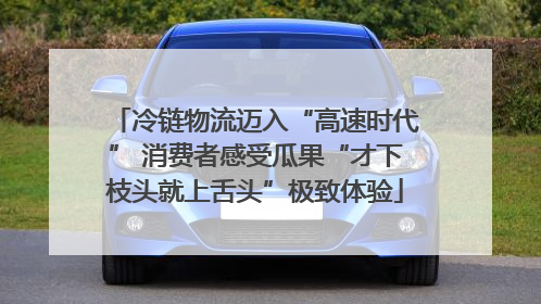 冷链物流迈入“高速时代” 消费者感受瓜果“才下枝头就上舌头”极致体验